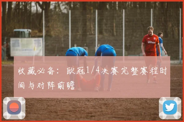 收藏必备：欧冠1/4决赛完整赛程时间与对阵前瞻