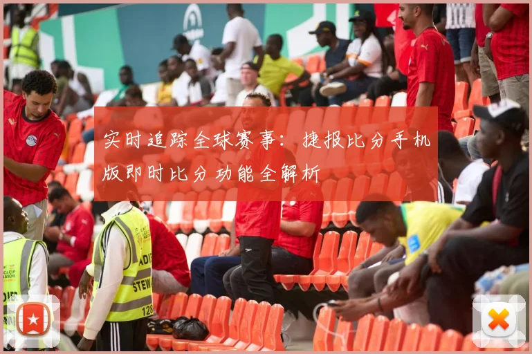 实时追踪全球赛事：捷报比分手机版即时比分功能全解析