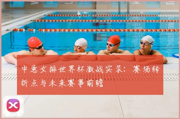 中意女排世界杯激战实录：赛场转折点与未来赛事前瞻