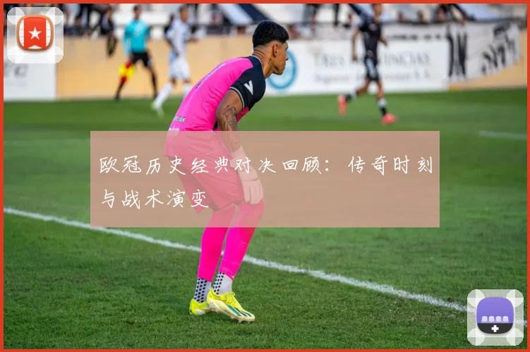 欧冠历史经典对决回顾：传奇时刻与战术演变