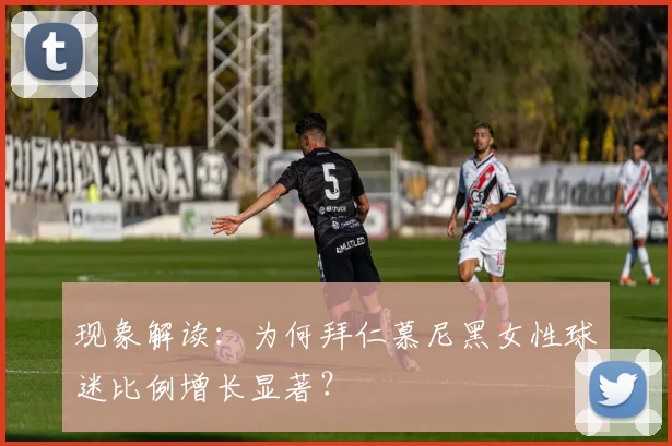 现象解读：为何拜仁慕尼黑女性球迷比例增长显著？