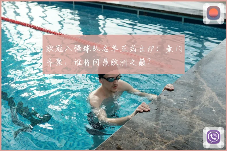 欧冠八强球队名单正式出炉：豪门齐聚，谁将问鼎欧洲之巅？