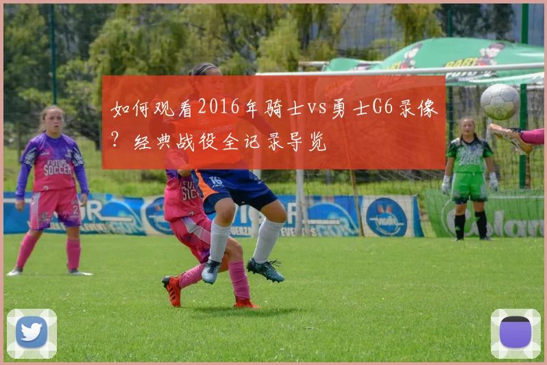 如何观看2016年骑士vs勇士G6录像？经典战役全记录导览