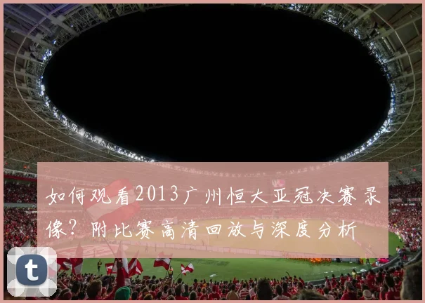 如何观看2013广州恒大亚冠决赛录像？附比赛高清回放与深度分析