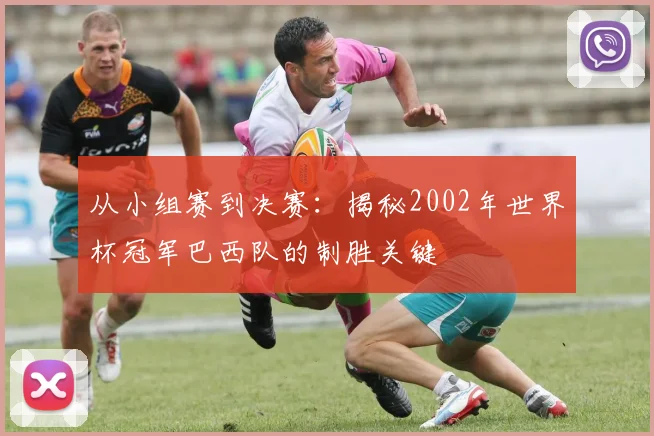 从小组赛到决赛：揭秘2002年世界杯冠军巴西队的制胜关键