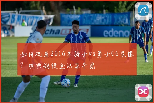 如何观看2016年骑士vs勇士G6录像？经典战役全记录导览