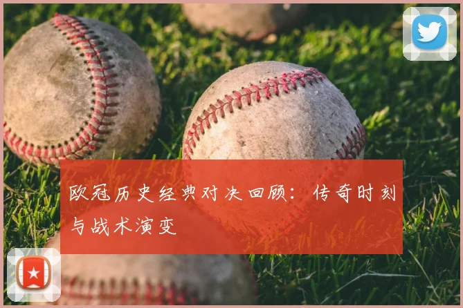 欧冠历史经典对决回顾：传奇时刻与战术演变