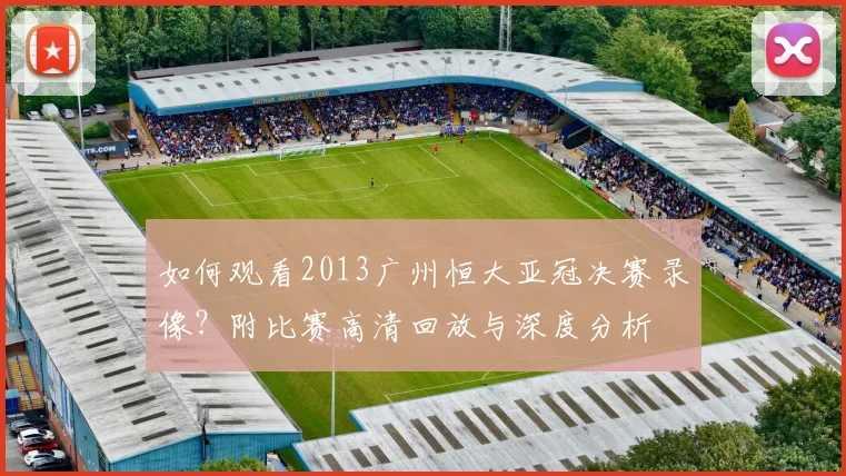 如何观看2013广州恒大亚冠决赛录像？附比赛高清回放与深度分析